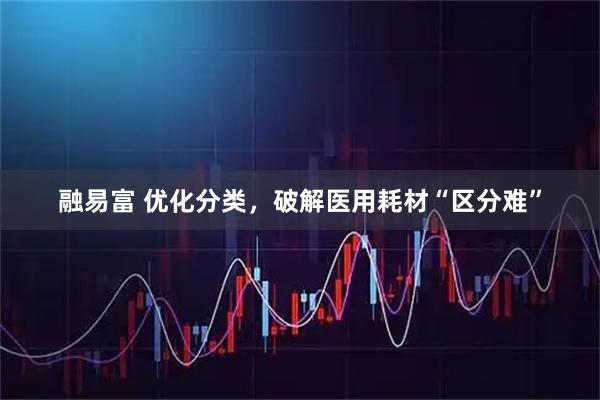 融易富 优化分类，破解医用耗材“区分难”