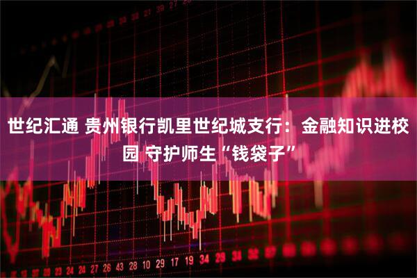 世纪汇通 贵州银行凯里世纪城支行：金融知识进校园 守护师生“钱袋子”