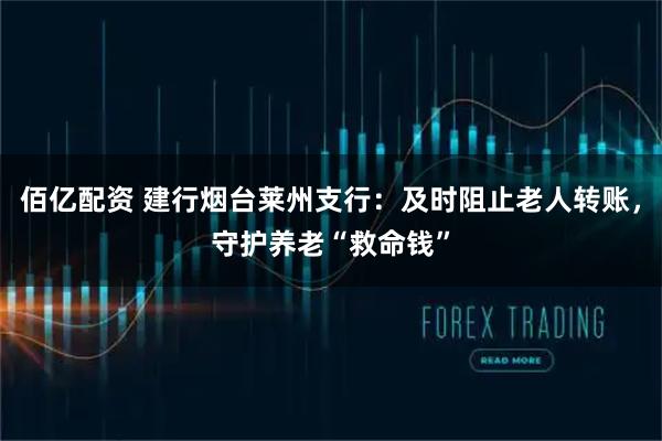 佰亿配资 建行烟台莱州支行：及时阻止老人转账，守护养老“救命钱”