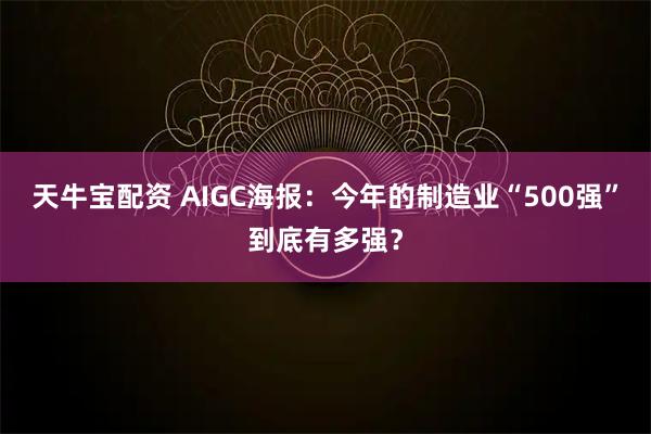 天牛宝配资 AIGC海报：今年的制造业“500强”到底有多强？