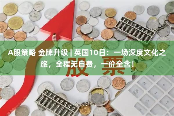 A股策略 金牌升级 | 英国10日：一场深度文化之旅，全程无自费，一价全含！