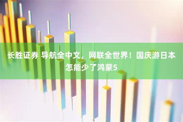 长胜证券 导航全中文，网联全世界！国庆游日本怎能少了鸿蒙5