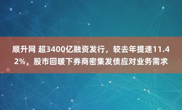 顺升网 超3400亿融资发行，较去年提速11.42%，股市回暖下券商密集发债应对业务需求