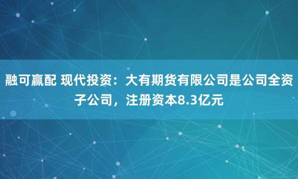 融可赢配 现代投资：大有期货有限公司是公司全资子公司，注册资本8.3亿元