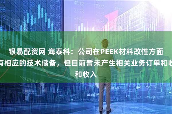 银易配资网 海泰科：公司在PEEK材料改性方面具有相应的技术储备，但目前暂未产生相关业务订单和收入
