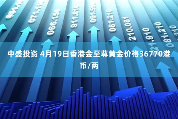 中盛投资 4月19日香港金至尊黄金价格36770港币/两