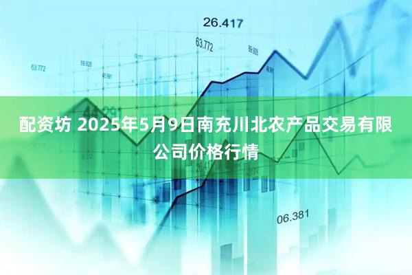 配资坊 2025年5月9日南充川北农产品交易有限公司价格行情