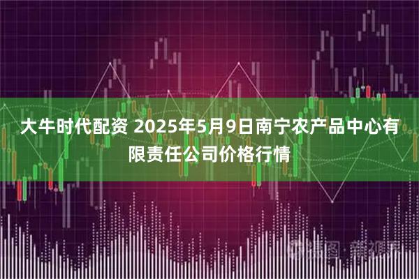 大牛时代配资 2025年5月9日南宁农产品中心有限责任公司价格行情