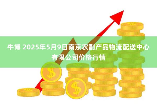 牛博 2025年5月9日南京农副产品物流配送中心有限公司价格行情
