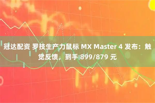 冠达配资 罗技生产力鼠标 MX Master 4 发布：触觉反馈，到手 899/879 元