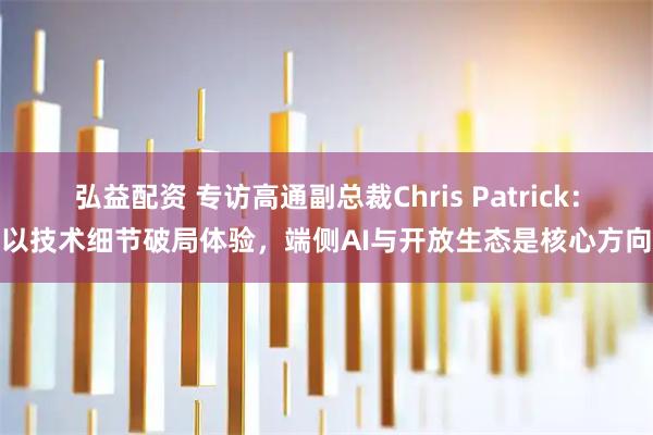 弘益配资 专访高通副总裁Chris Patrick：以技术细节破局体验，端侧AI与开放生态是核心方向
