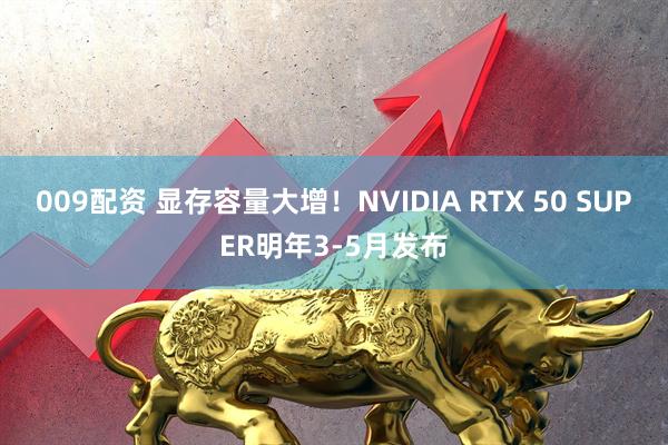 009配资 显存容量大增！NVIDIA RTX 50 SUPER明年3-5月发布