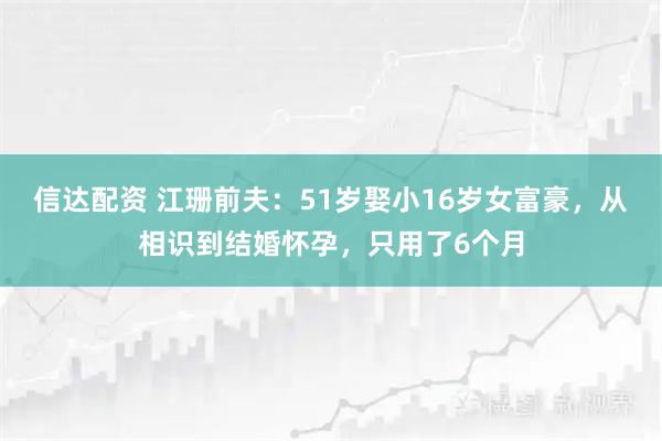 信达配资 江珊前夫：51岁娶小16岁女富豪，从相识到结婚怀孕，只用了6个月