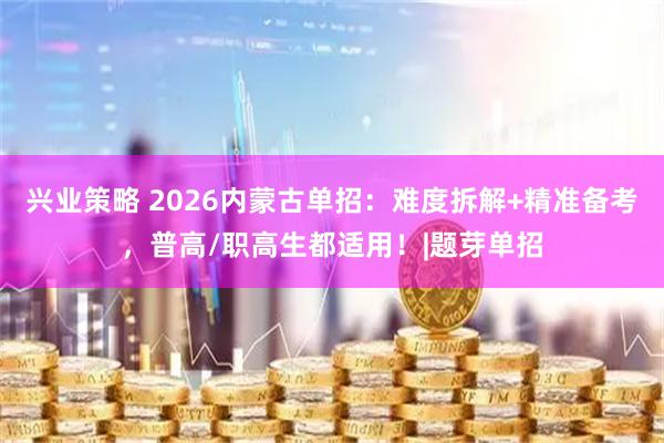 兴业策略 2026内蒙古单招：难度拆解+精准备考，普高/职高生都适用！|题芽单招