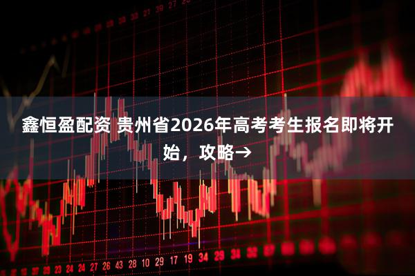 鑫恒盈配资 贵州省2026年高考考生报名即将开始，攻略→