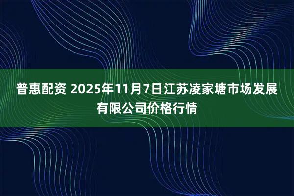 普惠配资 2025年11月7日江苏凌家塘市场发展有限公司价格行情