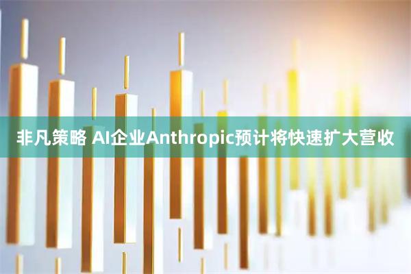 非凡策略 AI企业Anthropic预计将快速扩大营收