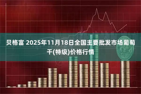 贝格富 2025年11月18日全国主要批发市场葡萄干(特级)价格行情
