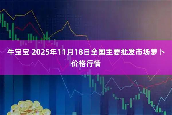 牛宝宝 2025年11月18日全国主要批发市场萝卜价格行情