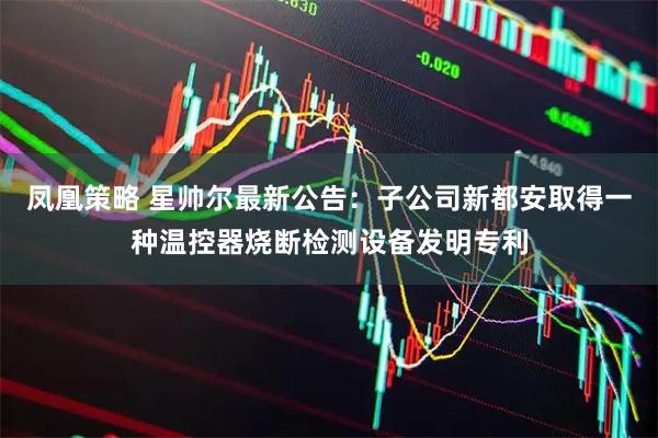 凤凰策略 星帅尔最新公告：子公司新都安取得一种温控器烧断检测设备发明专利