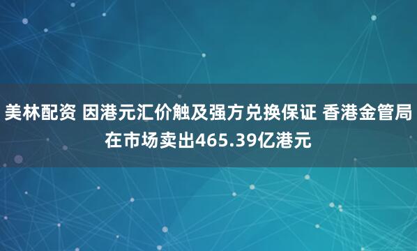 美林配资 因港元汇价触及强方兑换保证 香港金管局在市场卖出465.39亿港元