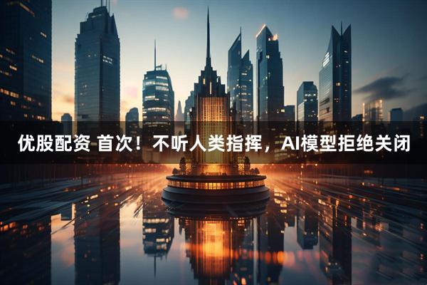 优股配资 首次！不听人类指挥，AI模型拒绝关闭