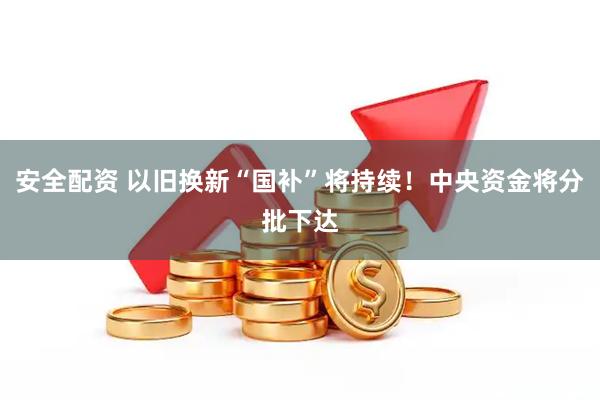 安全配资 以旧换新“国补”将持续！中央资金将分批下达