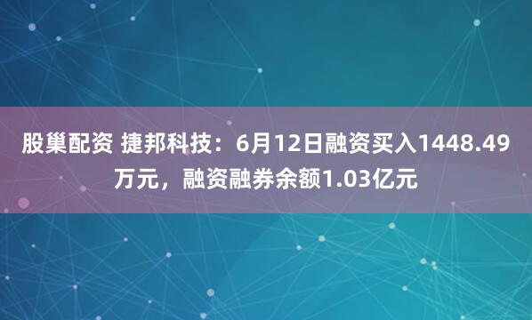 股巢配资 捷邦科技：6月12日融资买入1448.49万元，融资融券余额1.03亿元
