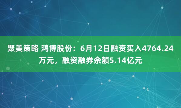 聚美策略 鸿博股份：6月12日融资买入4764.24万元，融资融券余额5.14亿元