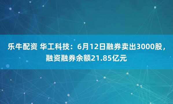 乐牛配资 华工科技：6月12日融券卖出3000股，融资融券余额21.85亿元