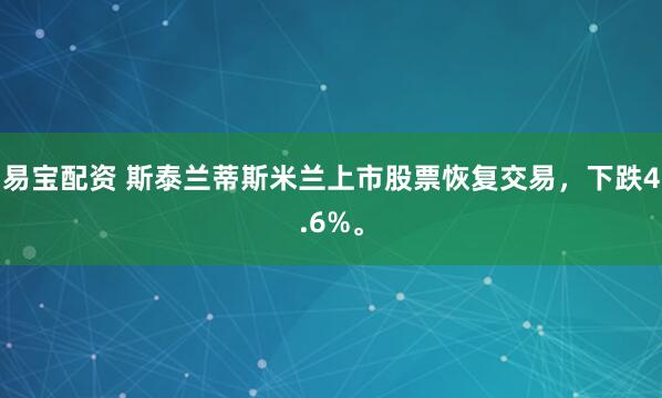 易宝配资 斯泰兰蒂斯米兰上市股票恢复交易，下跌4.6%。