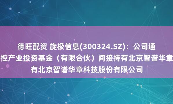 德旺配资 旋极信息(300324.SZ)：公司通过参股投资北京华控产业投资基金（有限合伙）间接持有北京智谱华章科技股份有限公司