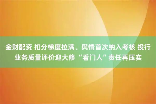 金财配资 扣分梯度拉满、舆情首次纳入考核 投行业务质量评价迎大修 “看门人”责任再压实