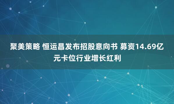 聚美策略 恒运昌发布招股意向书 募资14.69亿元卡位行业增长红利