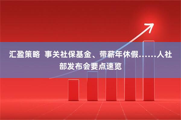 汇盈策略  事关社保基金、带薪年休假……人社部发布会要点速览