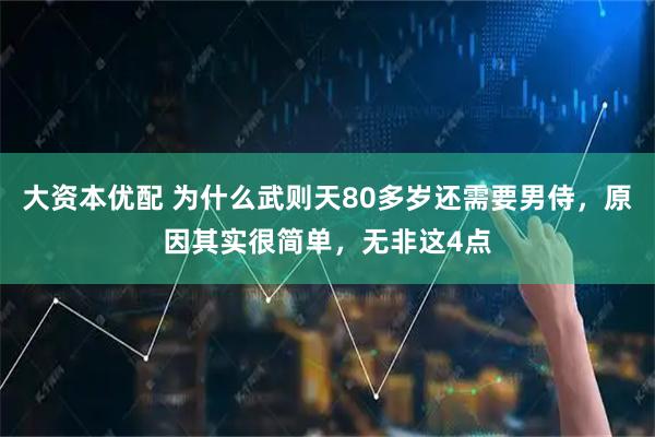 大资本优配 为什么武则天80多岁还需要男侍，原因其实很简单，无非这4点