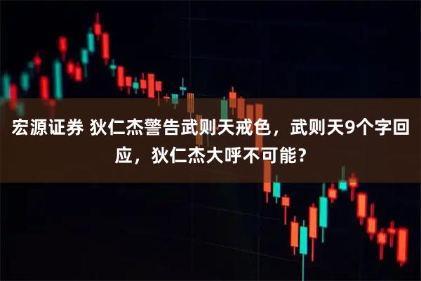 宏源证券 狄仁杰警告武则天戒色，武则天9个字回应，狄仁杰大呼不可能？