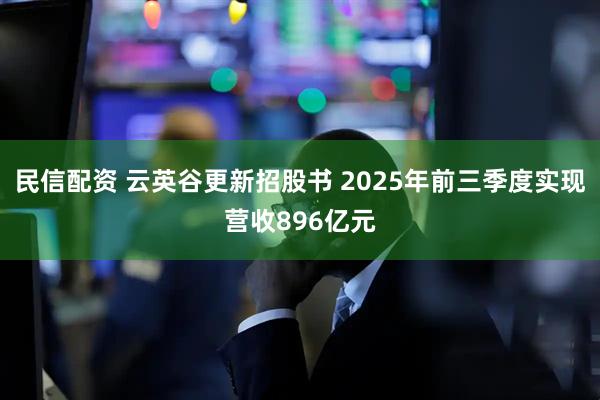 民信配资 云英谷更新招股书 2025年前三季度实现营收896亿元