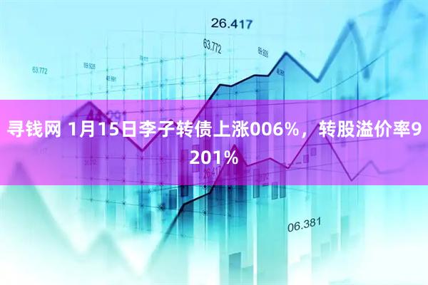 寻钱网 1月15日李子转债上涨006%，转股溢价率9201%