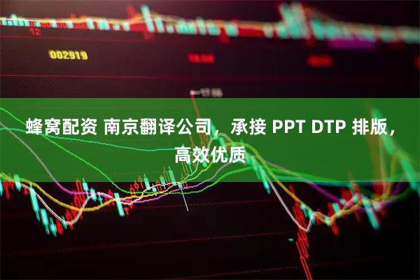蜂窝配资 南京翻译公司，承接 PPT DTP 排版，高效优质