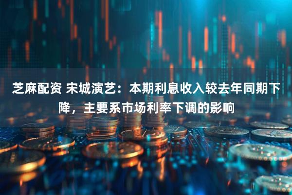 芝麻配资 宋城演艺：本期利息收入较去年同期下降，主要系市场利率下调的影响