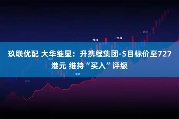 玖联优配 大华继显：升携程集团-S目标价至727港元 维持“买入”评级