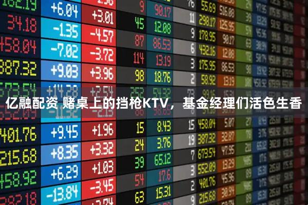 亿融配资 赌桌上的挡枪KTV，基金经理们活色生香