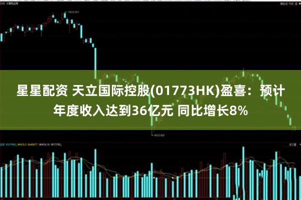 星星配资 天立国际控股(01773HK)盈喜：预计年度收入达到36亿元 同比增长8%