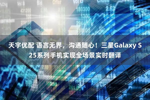 天宇优配 语言无界，沟通随心！三星Galaxy S25系列手机实现全场景实时翻译