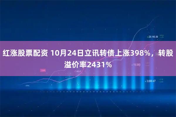 红涨股票配资 10月24日立讯转债上涨398%，转股溢价率2431%