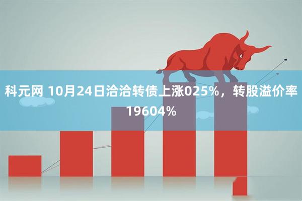 科元网 10月24日洽洽转债上涨025%，转股溢价率19604%