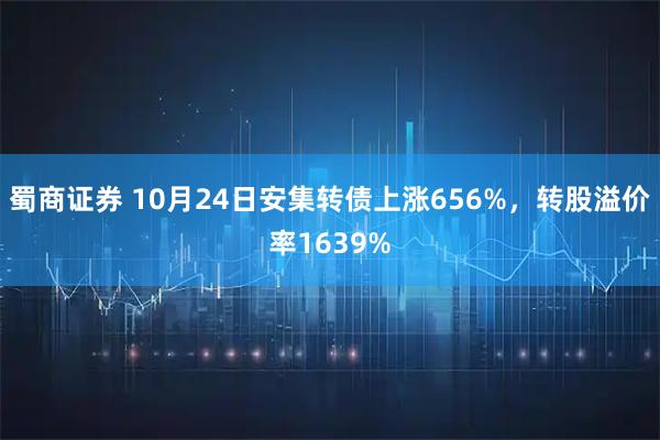 蜀商证券 10月24日安集转债上涨656%，转股溢价率1639%
