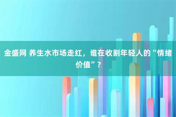 金盛网 养生水市场走红，谁在收割年轻人的“情绪价值”？